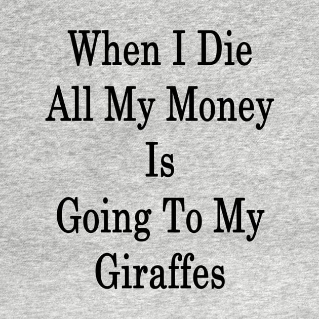 When I Die All My Money Is Going To My Giraffes by supernova23